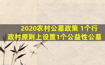 2020农村公墓政策 1个行政村原则上设置1个公益性公墓